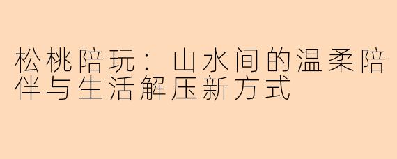 松桃陪玩：山水间的温柔陪伴与生活解压新方式