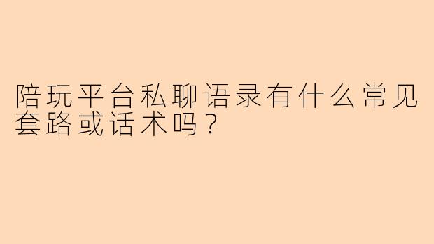 陪玩平台私聊语录有什么常见套路或话术吗？