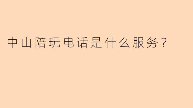 中山陪玩电话是什么服务？