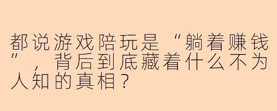 都说游戏陪玩是“躺着赚钱”，背后到底藏着什么不为人知的真相？