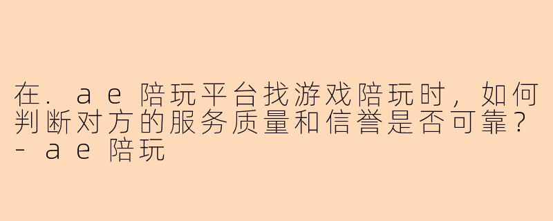 在.ae陪玩平台找游戏陪玩时，如何判断对方的服务质量和信誉是否可靠？