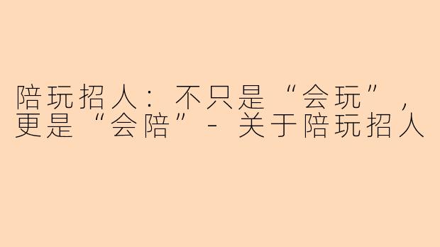陪玩招人：不只是“会玩”，更是“会陪”