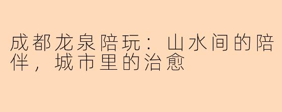 成都龙泉陪玩：山水间的陪伴，城市里的治愈