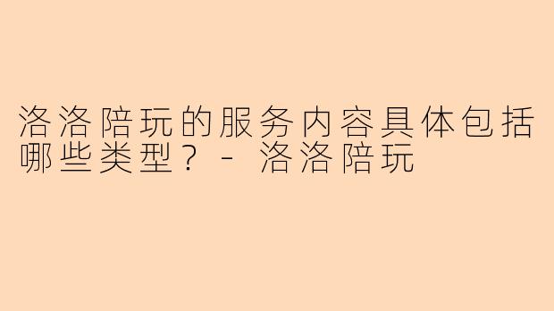 洛洛陪玩的服务内容具体包括哪些类型？