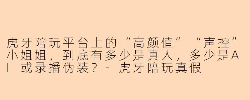 虎牙陪玩平台上的“高颜值”“声控”小姐姐，到底有多少是真人，多少是AI或录播伪装？