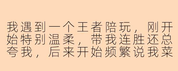 我遇到一个王者陪玩，刚开始特别温柔，带我连胜还总夸我，后来开始频繁说我菜、拖累他，让我必须给他刷礼物才能继续一起玩，还暗示不刷就去找别的老板了，我是不是被PUA了？