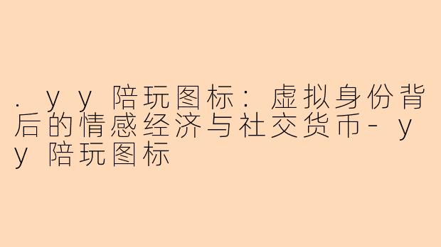 .yy陪玩图标：虚拟身份背后的情感经济与社交货币
