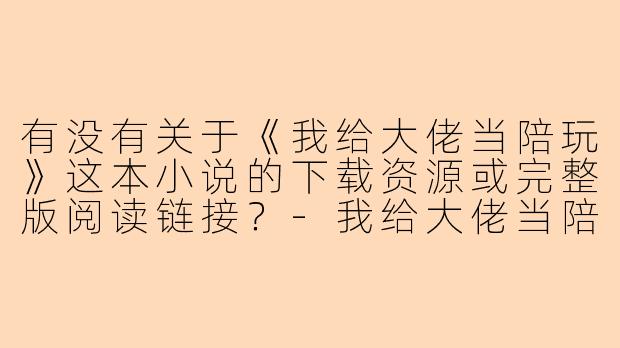 有没有关于《我给大佬当陪玩》这本小说的下载资源或完整版阅读链接？