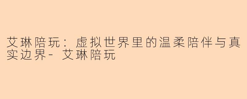 艾琳陪玩：虚拟世界里的温柔陪伴与真实边界