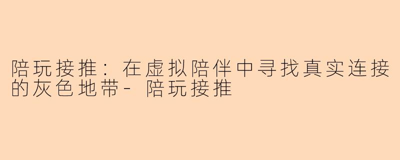 陪玩接推：在虚拟陪伴中寻找真实连接的灰色地带