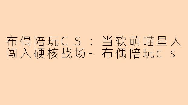 布偶陪玩CS：当软萌喵星人闯入硬核战场
