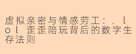 虚拟亲密与情感劳工：.lol歪歪陪玩背后的数字生存法则