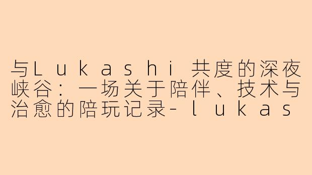与Lukashi共度的深夜峡谷：一场关于陪伴、技术与治愈的陪玩记录