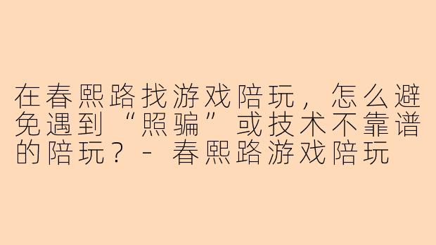 在春熙路找游戏陪玩，怎么避免遇到“照骗”或技术不靠谱的陪玩？
