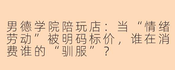 男德学院陪玩店：当“情绪劳动”被明码标价，谁在消费谁的“驯服”？