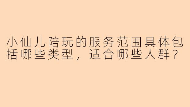 小仙儿陪玩的服务范围具体包括哪些类型，适合哪些人群？