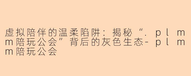 虚拟陪伴的温柔陷阱：揭秘“.plmm陪玩公会”背后的灰色生态