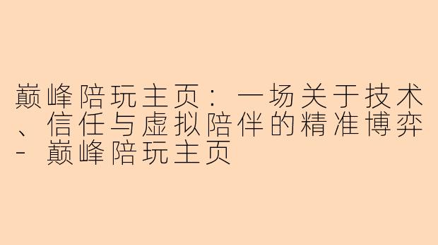 巅峰陪玩主页：一场关于技术、信任与虚拟陪伴的精准博弈