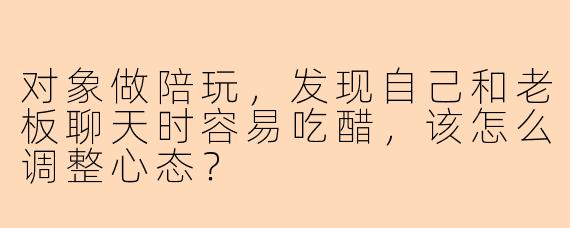 对象做陪玩，发现自己和老板聊天时容易吃醋，该怎么调整心态？