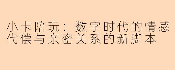 小卡陪玩：数字时代的情感代偿与亲密关系的新脚本