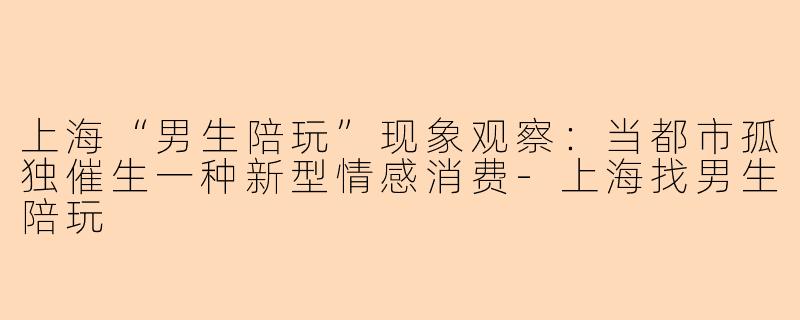 上海“男生陪玩”现象观察：当都市孤独催生一种新型情感消费