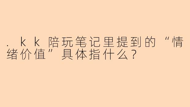 .kk陪玩笔记里提到的“情绪价值”具体指什么？