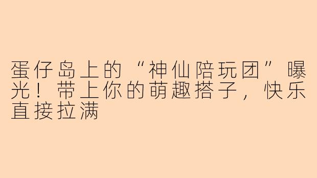蛋仔岛上的“神仙陪玩团”曝光！带上你的萌趣搭子，快乐直接拉满