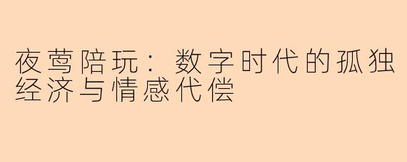 夜莺陪玩：数字时代的孤独经济与情感代偿