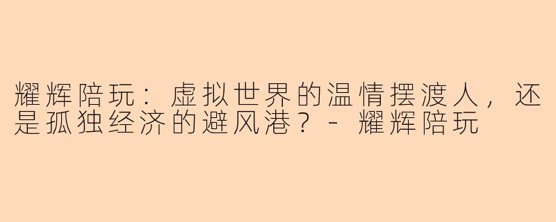 耀辉陪玩：虚拟世界的温情摆渡人，还是孤独经济的避风港？
