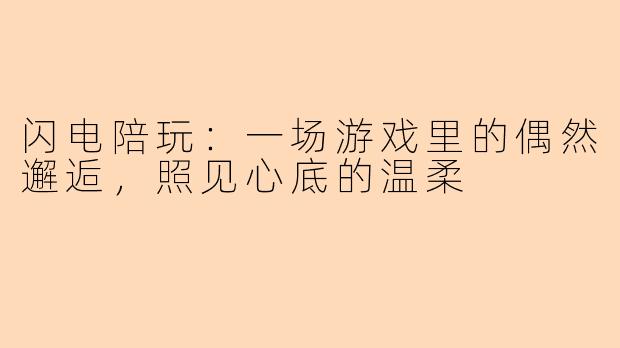 闪电陪玩：一场游戏里的偶然邂逅，照见心底的温柔