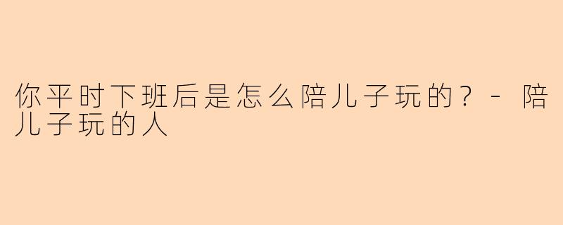 你平时下班后是怎么陪儿子玩的？