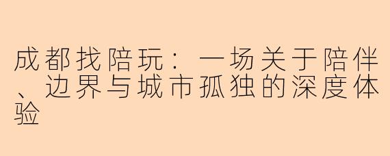 成都找陪玩：一场关于陪伴、边界与城市孤独的深度体验