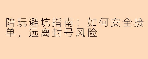 陪玩避坑指南：如何安全接单，远离封号风险