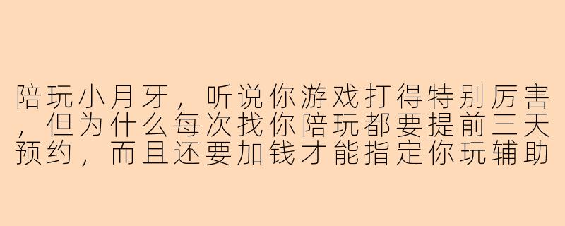 陪玩小月牙，听说你游戏打得特别厉害，但为什么每次找你陪玩都要提前三天预约，而且还要加钱才能指定你玩辅助位？