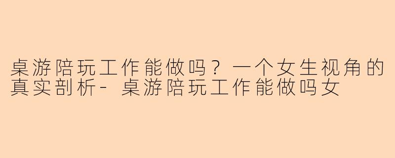 桌游陪玩工作能做吗？一个女生视角的真实剖析