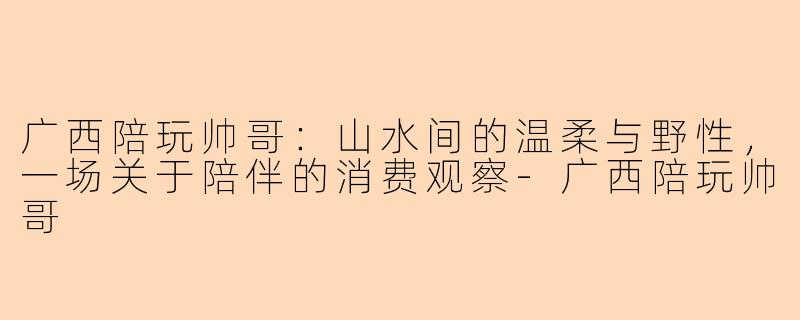 广西陪玩帅哥：山水间的温柔与野性，一场关于陪伴的消费观察