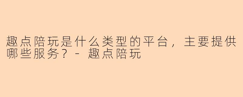 趣点陪玩是什么类型的平台，主要提供哪些服务？