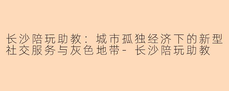 长沙陪玩助教：城市孤独经济下的新型社交服务与灰色地带