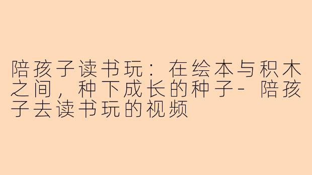 陪孩子读书玩：在绘本与积木之间，种下成长的种子