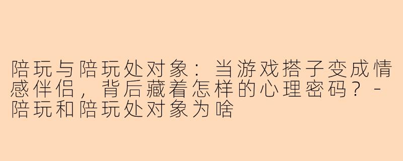 陪玩与陪玩处对象：当游戏搭子变成情感伴侣，背后藏着怎样的心理密码？
