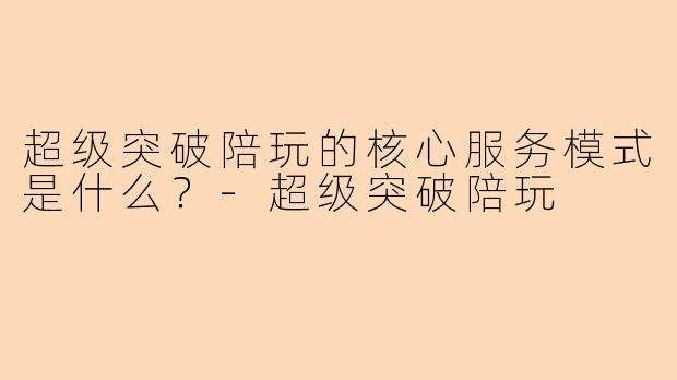 超级突破陪玩的核心服务模式是什么？
