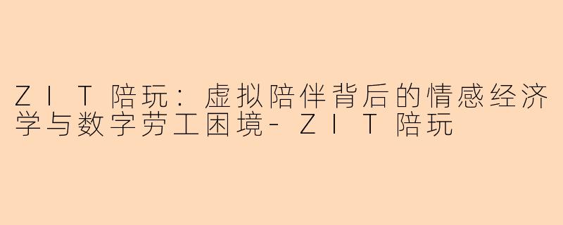ZIT陪玩：虚拟陪伴背后的情感经济学与数字劳工困境