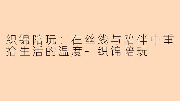 织锦陪玩：在丝线与陪伴中重拾生活的温度