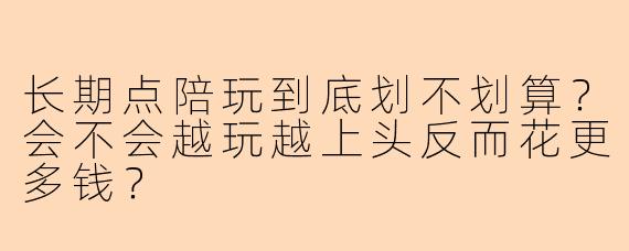 长期点陪玩到底划不划算？会不会越玩越上头反而花更多钱？
