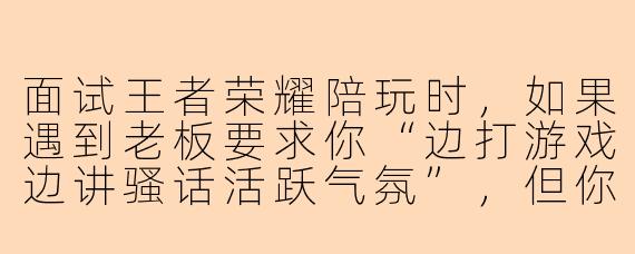 面试王者荣耀陪玩时，如果遇到老板要求你“边打游戏边讲骚话活跃气氛”，但你其实性格比较内向，该怎么应对？