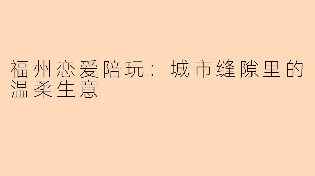 福州恋爱陪玩：城市缝隙里的温柔生意