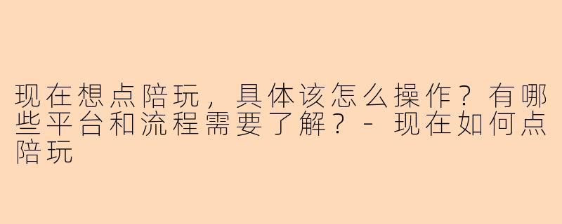 现在想点陪玩，具体该怎么操作？有哪些平台和流程需要了解？