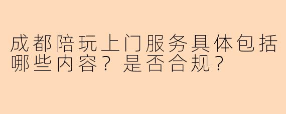 成都陪玩上门服务具体包括哪些内容？是否合规？