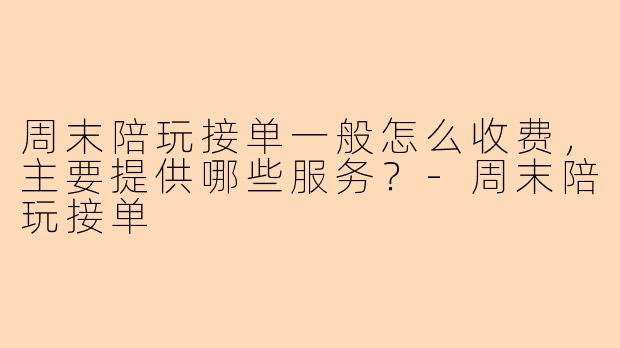 周末陪玩接单一般怎么收费，主要提供哪些服务？