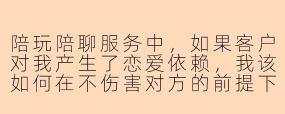 陪玩陪聊服务中，如果客户对我产生了恋爱依赖，我该如何在不伤害对方的前提下保持专业边界？